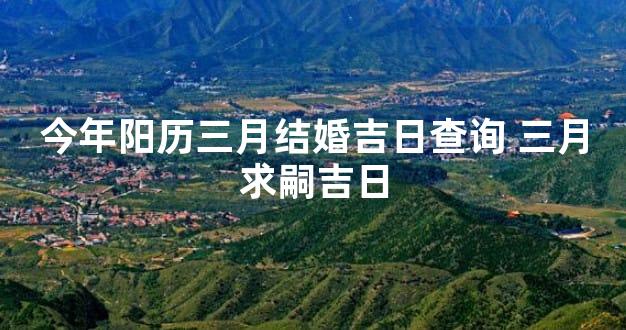 今年阳历三月结婚吉日查询 三月求嗣吉日